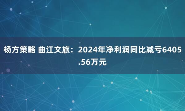 杨方策略 曲江文旅：2024年净利润同比减亏6405.56万元