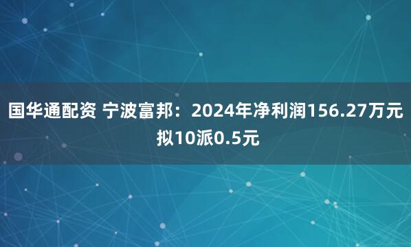 国华通配资 宁波富邦：2024年净利润156.27万元 拟10派0.5元