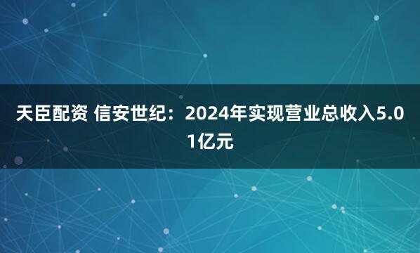 天臣配资 信安世纪：2024年实现营业总收入5.01亿元