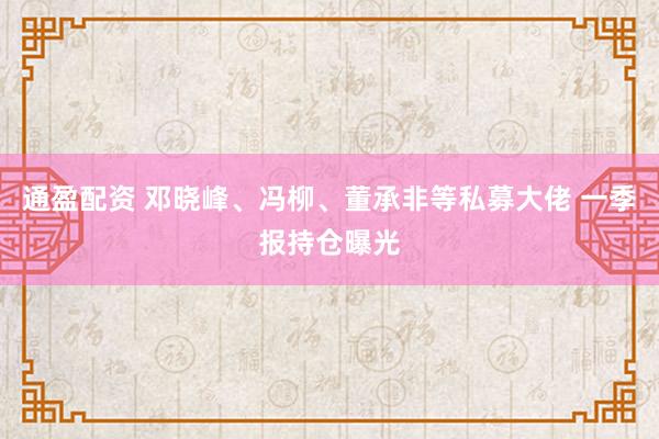 通盈配资 邓晓峰、冯柳、董承非等私募大佬 一季报持仓曝光