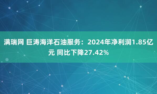 满瑞网 巨涛海洋石油服务：2024年净利润1.85亿元 同比下降27.42%