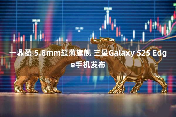 一鼎盈 5.8mm超薄旗舰 三星Galaxy S25 Edge手机发布