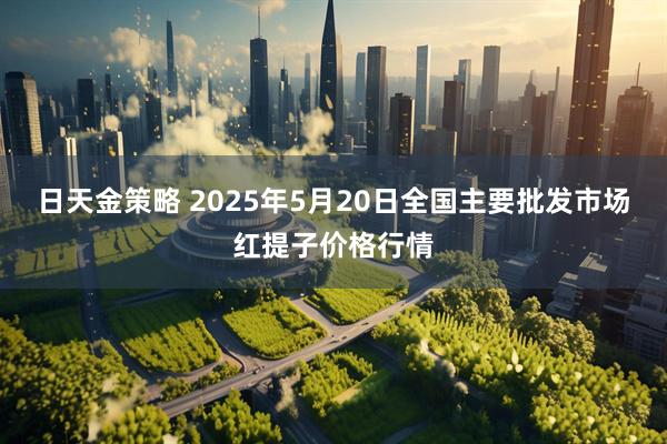 日天金策略 2025年5月20日全国主要批发市场红提子价格行情