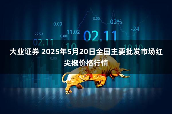 大业证券 2025年5月20日全国主要批发市场红尖椒价格行情