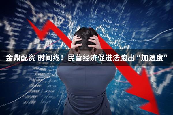 金鼎配资 时间线！民营经济促进法跑出“加速度”