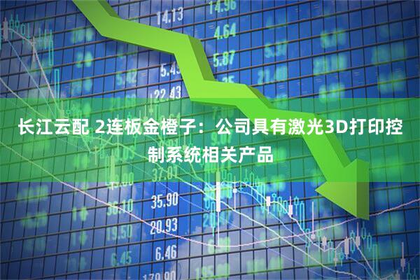 长江云配 2连板金橙子：公司具有激光3D打印控制系统相关产品