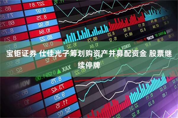 宝钜证券 仕佳光子筹划购资产并募配资金 股票继续停牌