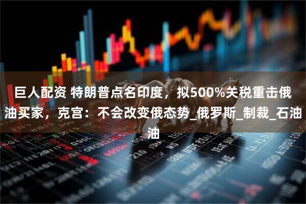 巨人配资 特朗普点名印度，拟500%关税重击俄油买家，克宫：不会改变俄态势_俄罗斯_制裁_石油