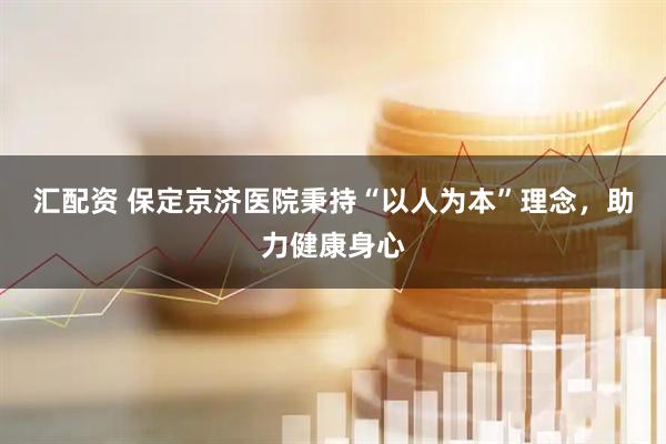 汇配资 保定京济医院秉持“以人为本”理念，助力健康身心