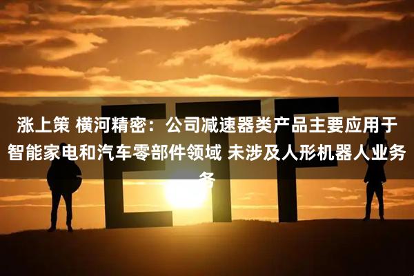 涨上策 横河精密：公司减速器类产品主要应用于智能家电和汽车零部件领域 未涉及人形机器人业务