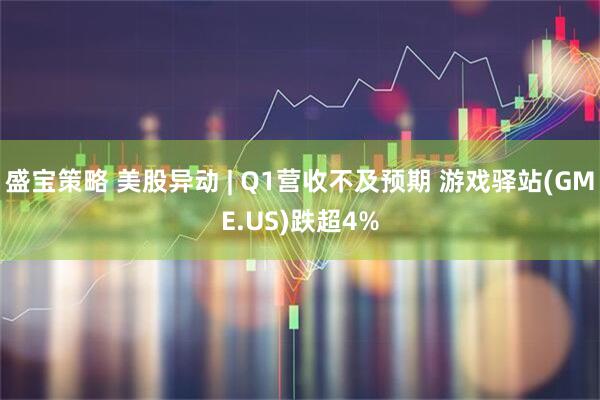 盛宝策略 美股异动 | Q1营收不及预期 游戏驿站(GME.US)跌超4%