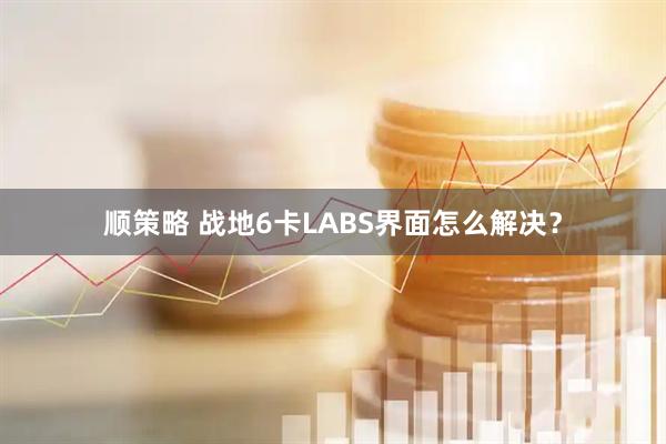 顺策略 战地6卡LABS界面怎么解决？